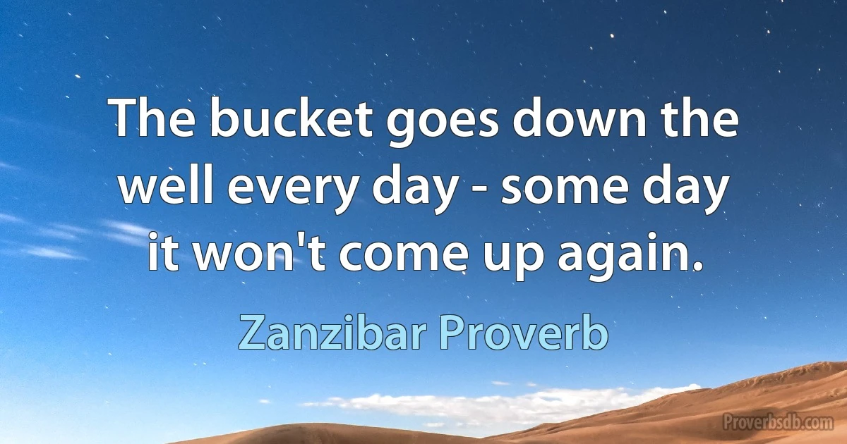 The bucket goes down the well every day - some day it won't come up again. (Zanzibar Proverb)