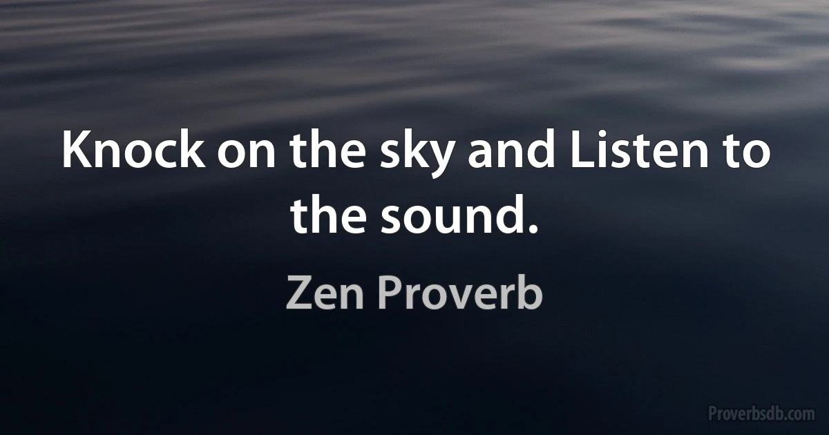 Knock on the sky and Listen to the sound. (Zen Proverb)