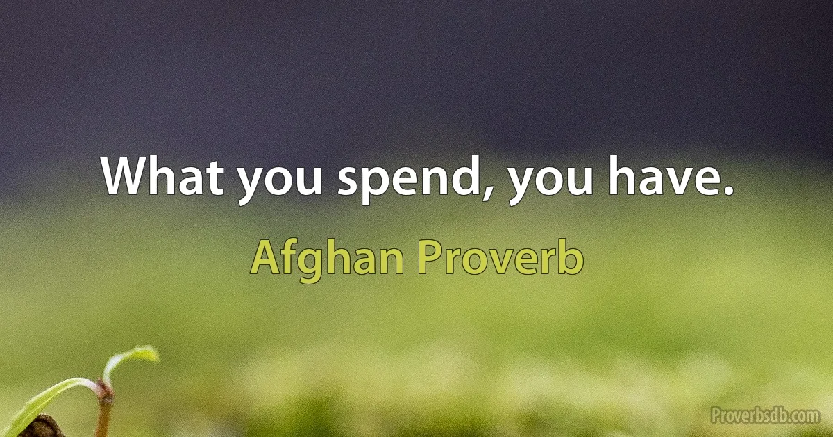 What you spend, you have. (Afghan Proverb)