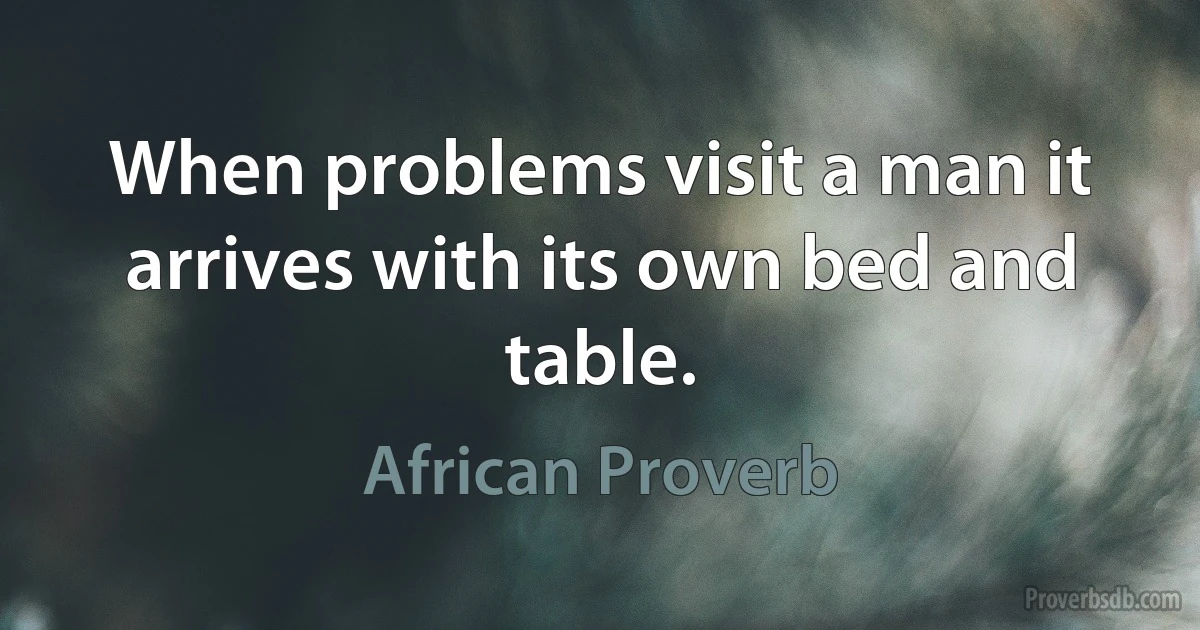 When problems visit a man it arrives with its own bed and table. (African Proverb)