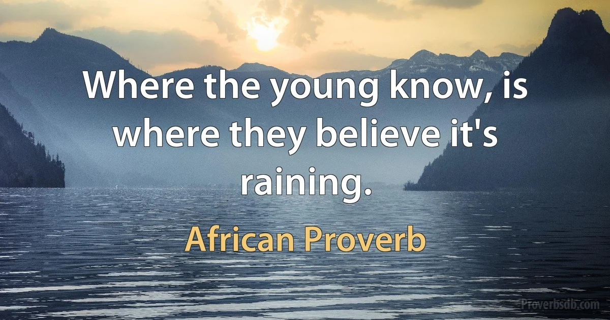 Where the young know, is where they believe it's raining. (African Proverb)