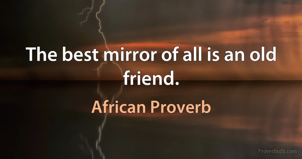 The best mirror of all is an old friend. (African Proverb)