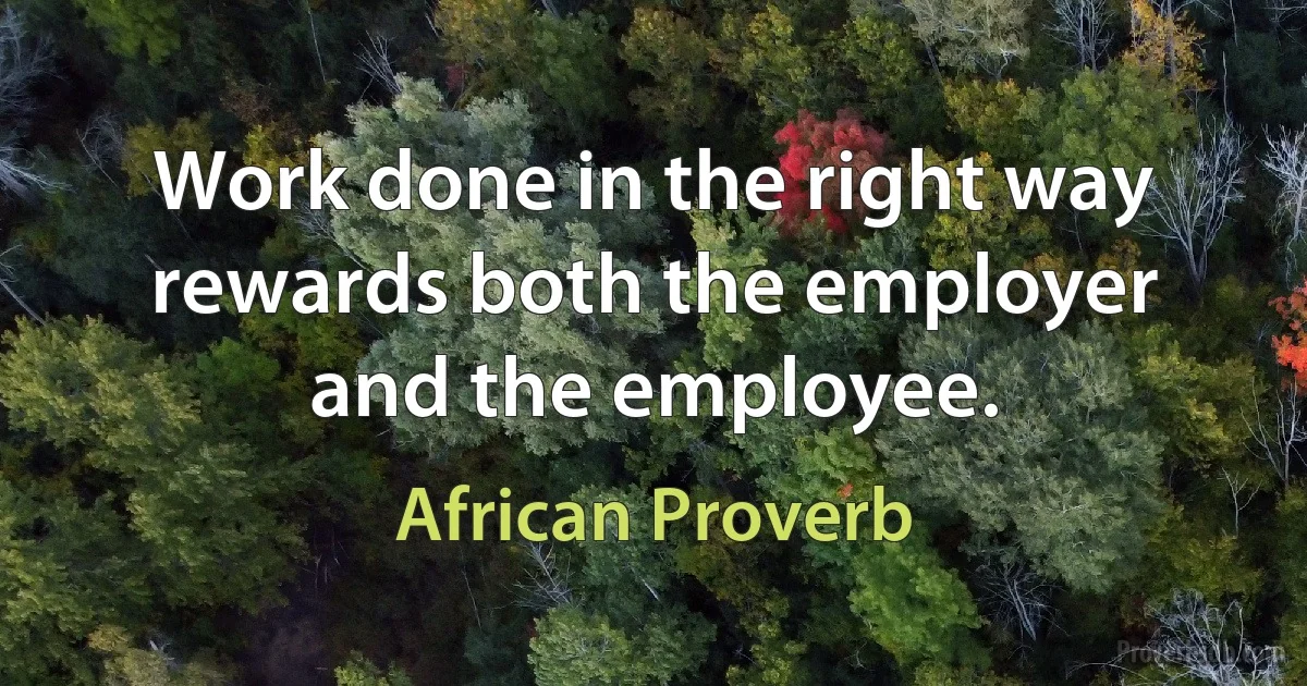 Work done in the right way rewards both the employer and the employee. (African Proverb)