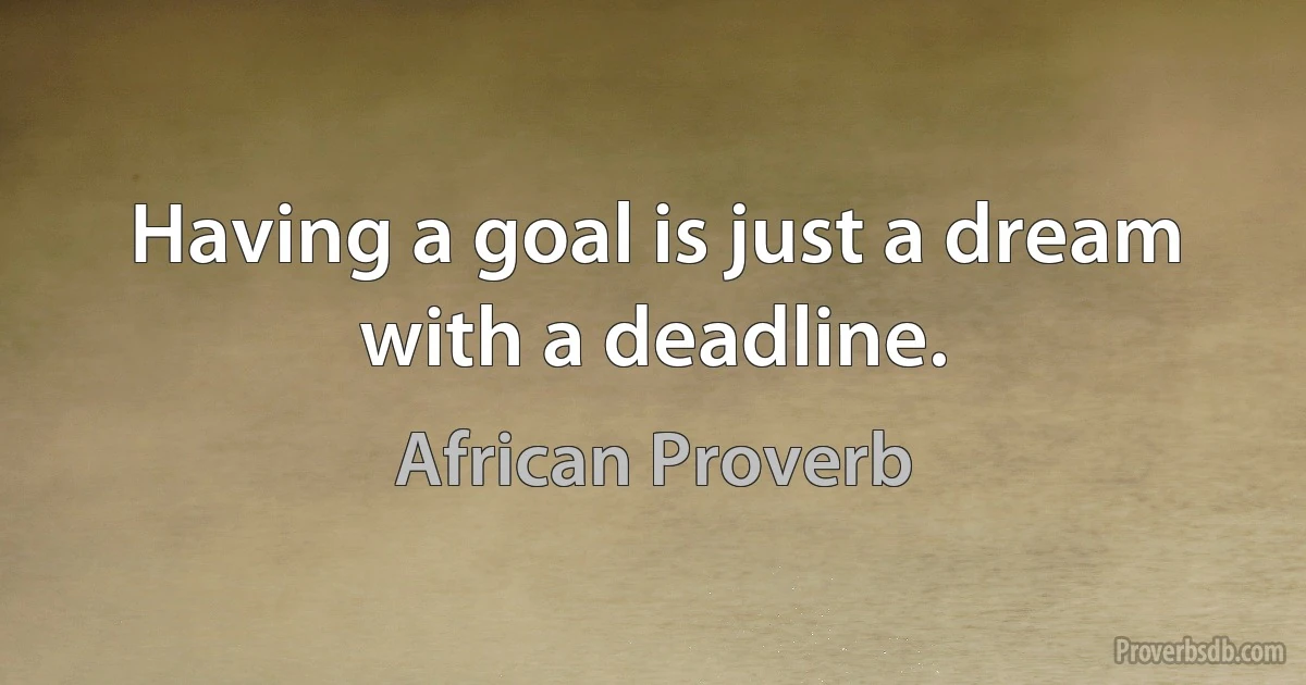 Having a goal is just a dream with a deadline. (African Proverb)