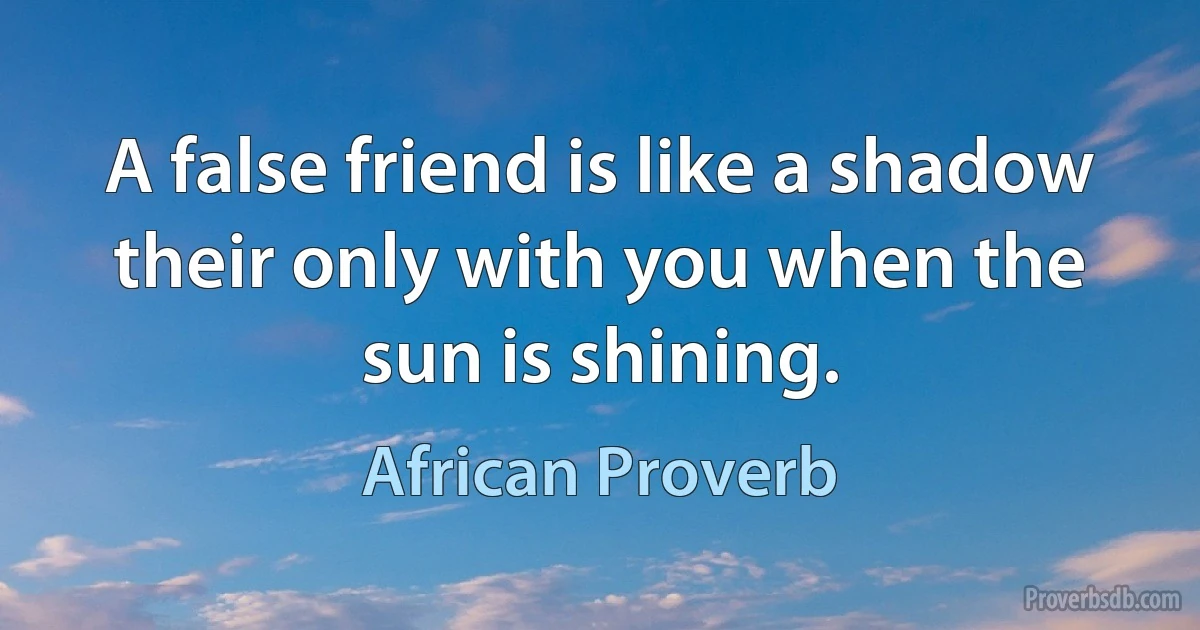 A false friend is like a shadow their only with you when the sun is shining. (African Proverb)