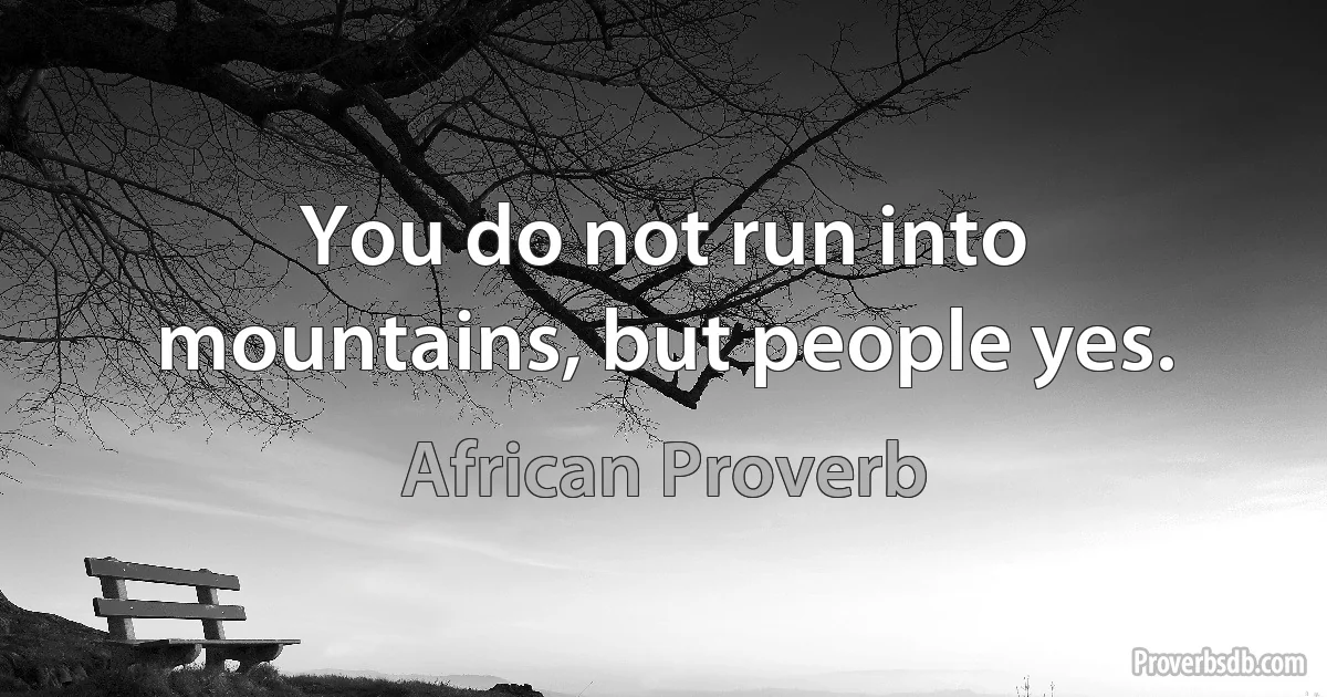 You do not run into mountains, but people yes. (African Proverb)