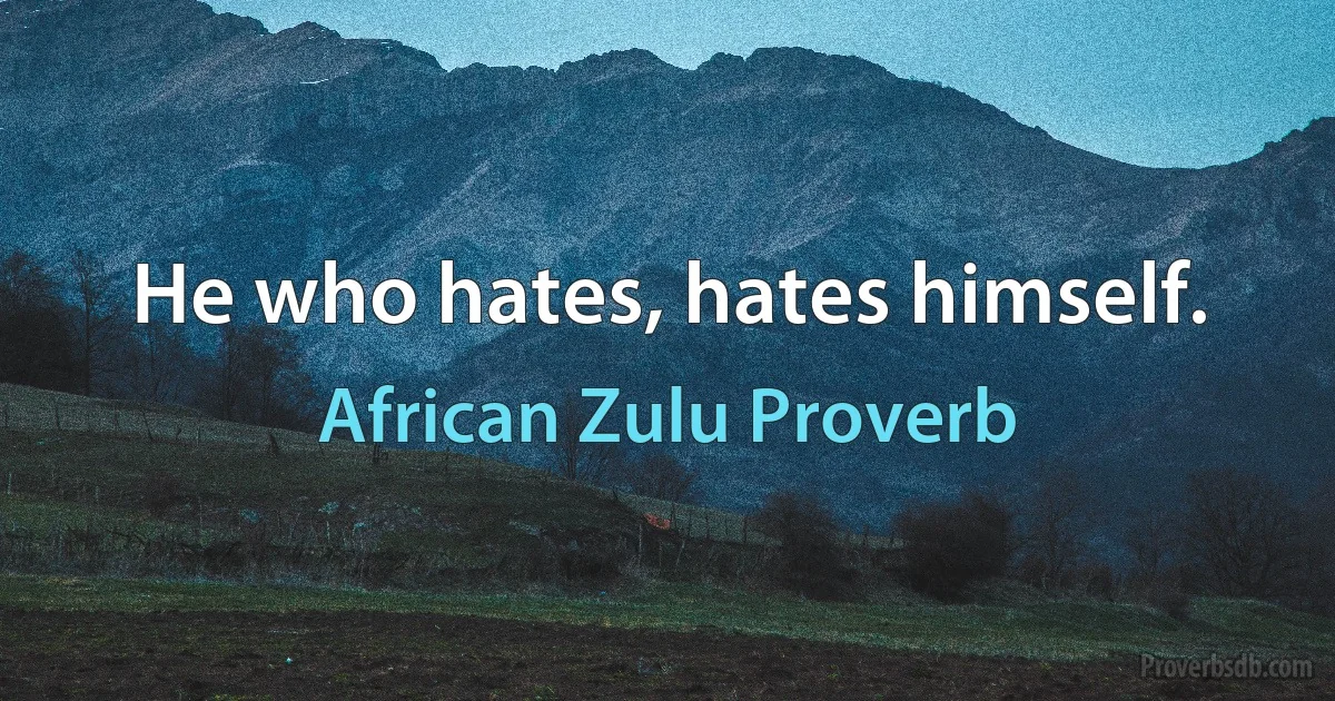 He who hates, hates himself. (African Zulu Proverb)