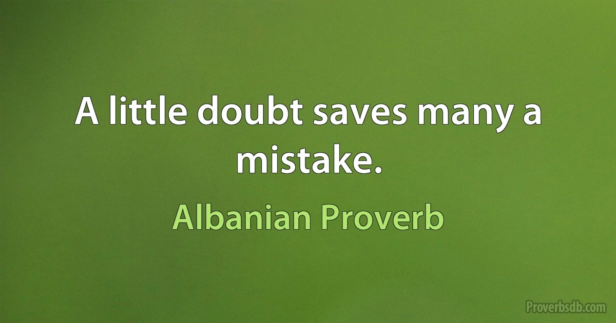 A little doubt saves many a mistake. (Albanian Proverb)