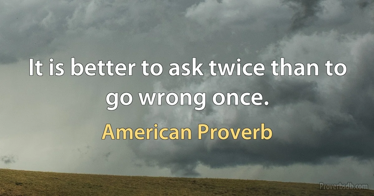 It is better to ask twice than to go wrong once. (American Proverb)