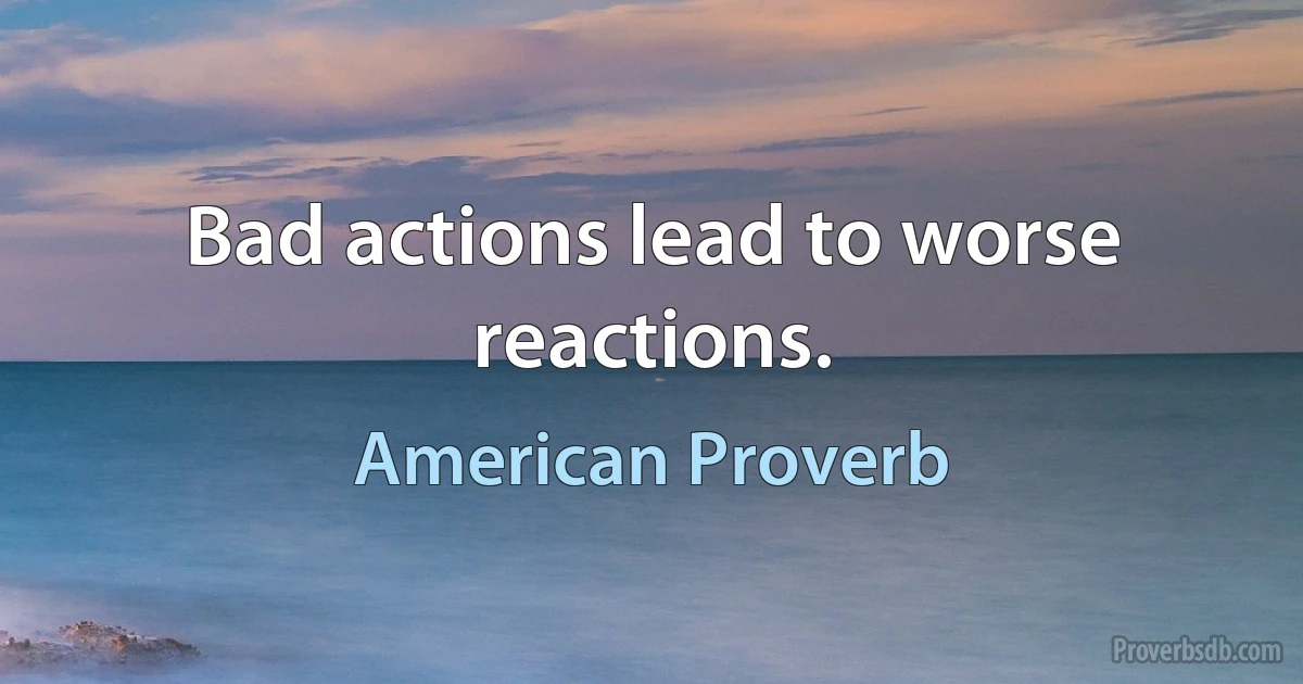 Bad actions lead to worse reactions. (American Proverb)