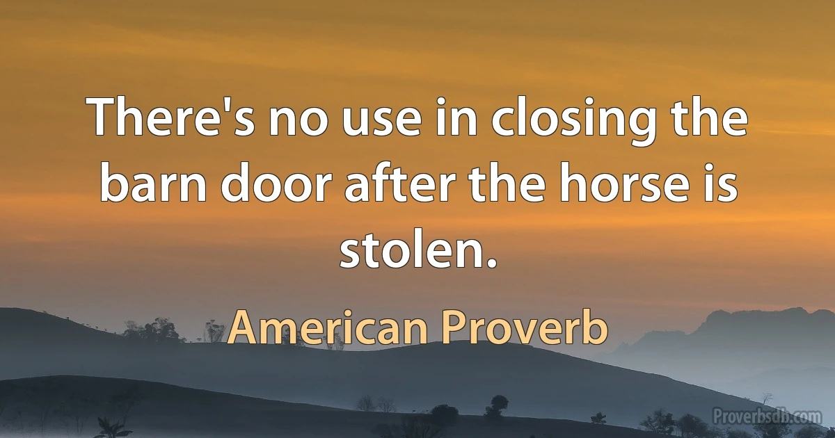 There's no use in closing the barn door after the horse is stolen. (American Proverb)