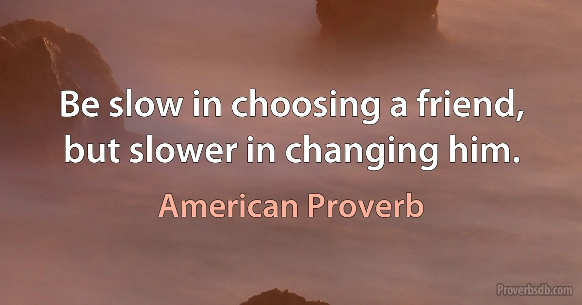 Be slow in choosing a friend, but slower in changing him. (American Proverb)