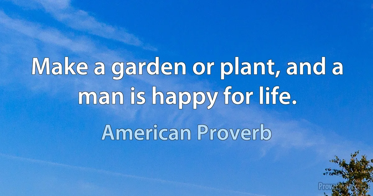 Make a garden or plant, and a man is happy for life. (American Proverb)