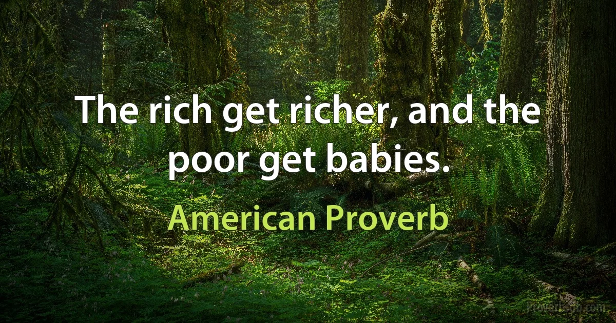 The rich get richer, and the poor get babies. (American Proverb)