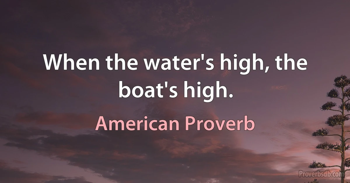 When the water's high, the boat's high. (American Proverb)