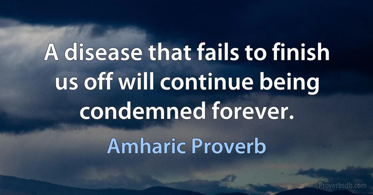 A disease that fails to finish us off will continue being condemned forever. (Amharic Proverb)