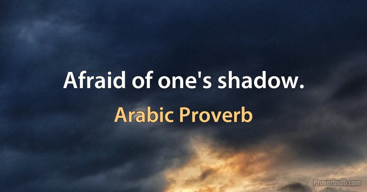 Afraid of one's shadow. (Arabic Proverb)