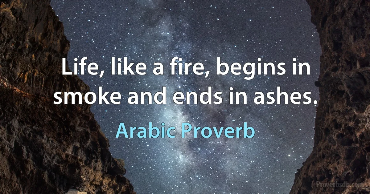 Life, like a fire, begins in smoke and ends in ashes. (Arabic Proverb)