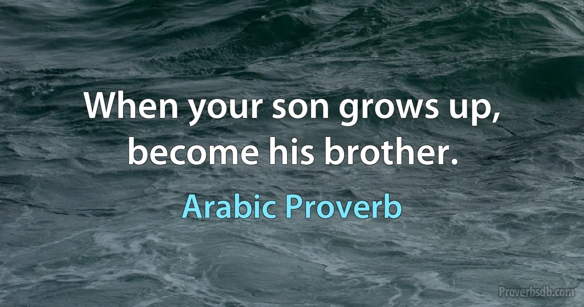 When your son grows up, become his brother. (Arabic Proverb)