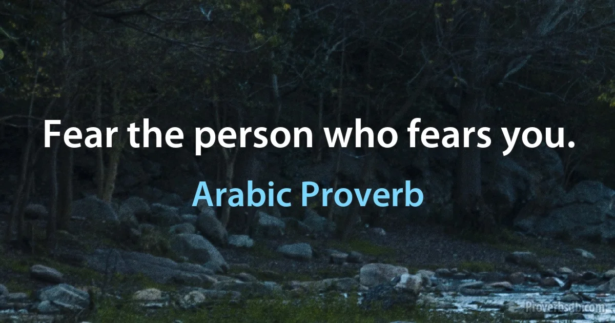 Fear the person who fears you. (Arabic Proverb)