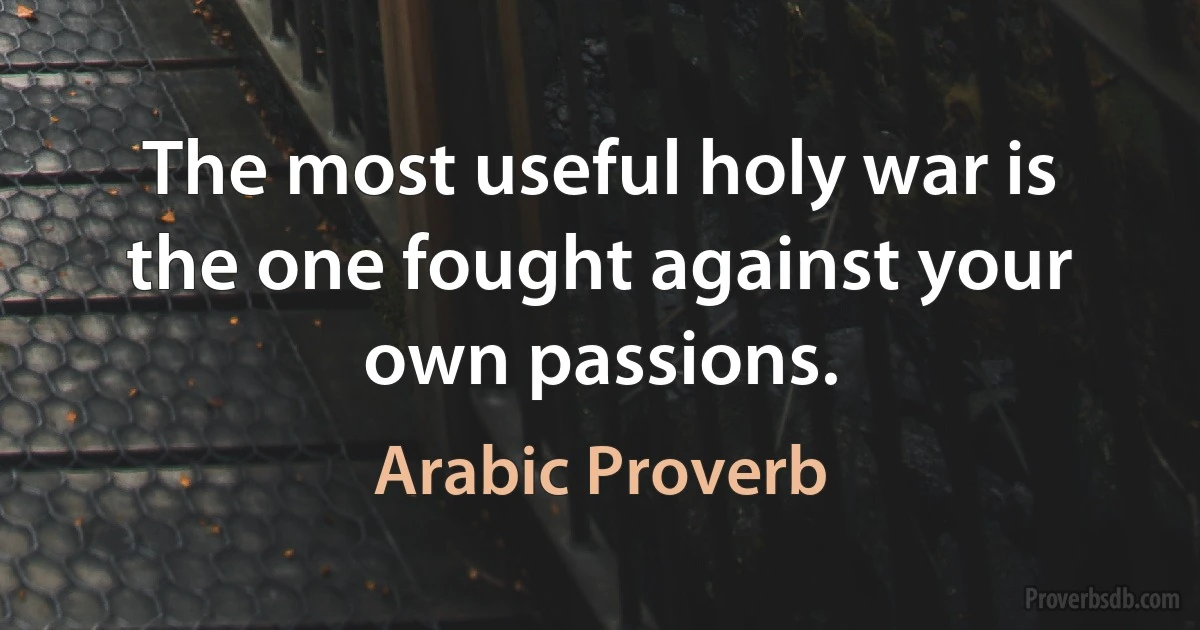 The most useful holy war is the one fought against your own passions. (Arabic Proverb)