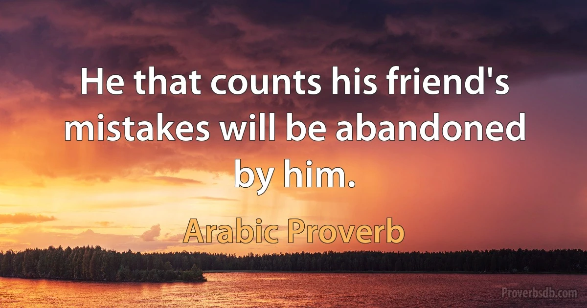 He that counts his friend's mistakes will be abandoned by him. (Arabic Proverb)