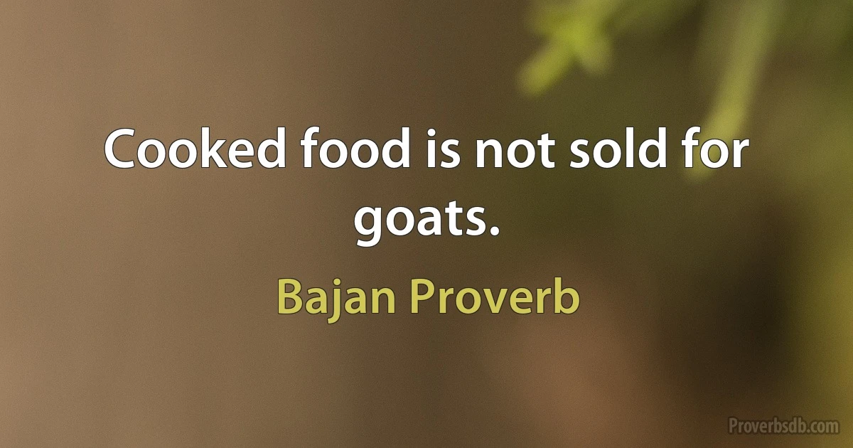 Cooked food is not sold for goats. (Bajan Proverb)