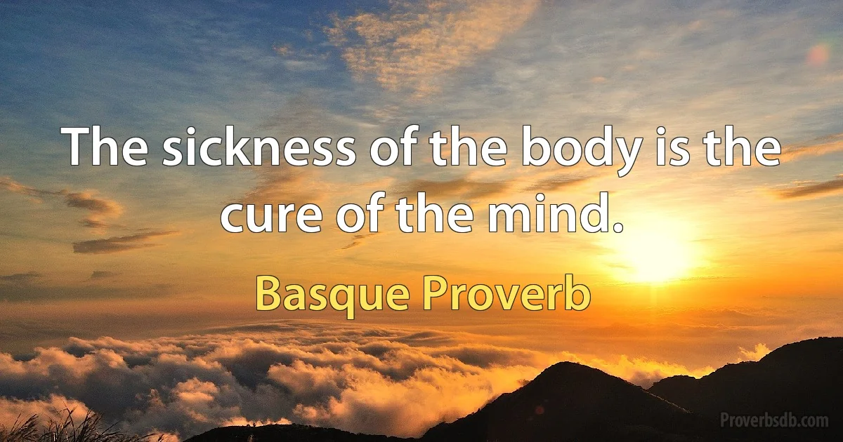 The sickness of the body is the cure of the mind. (Basque Proverb)