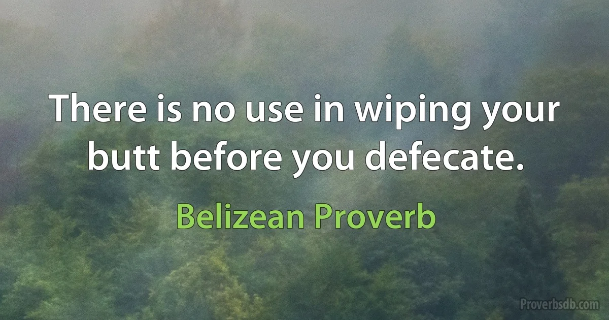 There is no use in wiping your butt before you defecate. (Belizean Proverb)