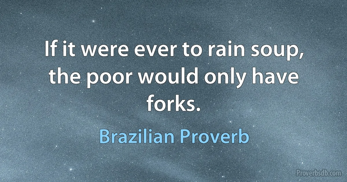 If it were ever to rain soup, the poor would only have forks. (Brazilian Proverb)