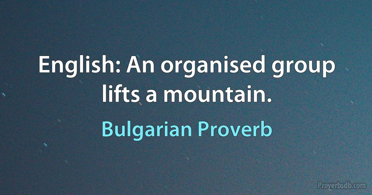 English: An organised group lifts a mountain. (Bulgarian Proverb)