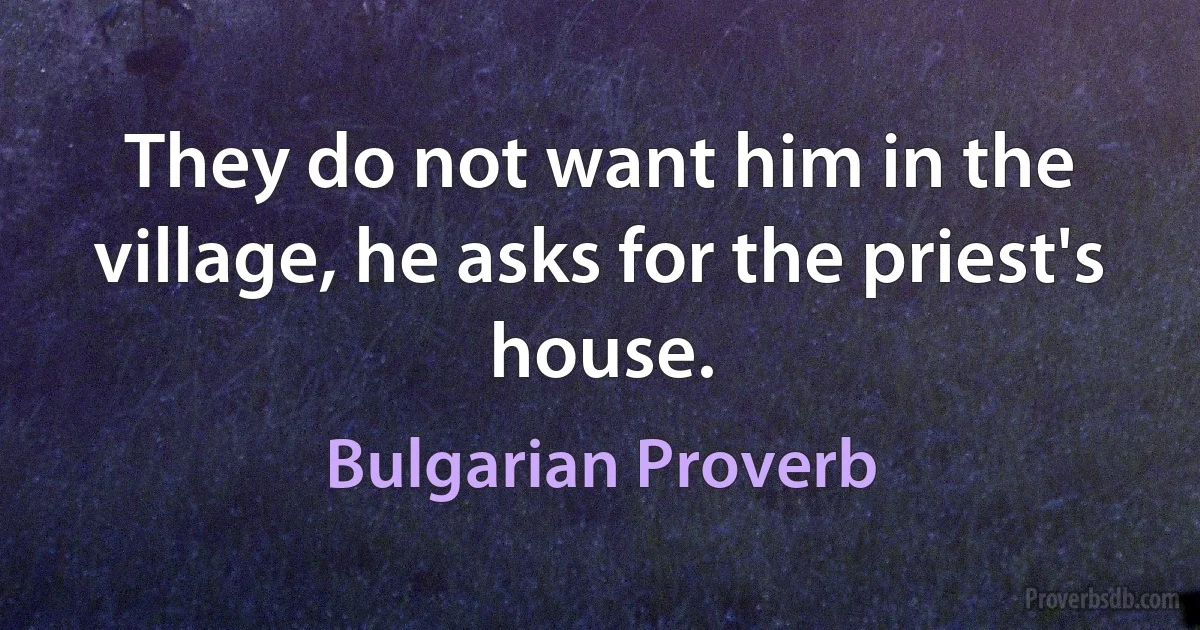 They do not want him in the village, he asks for the priest's house. (Bulgarian Proverb)