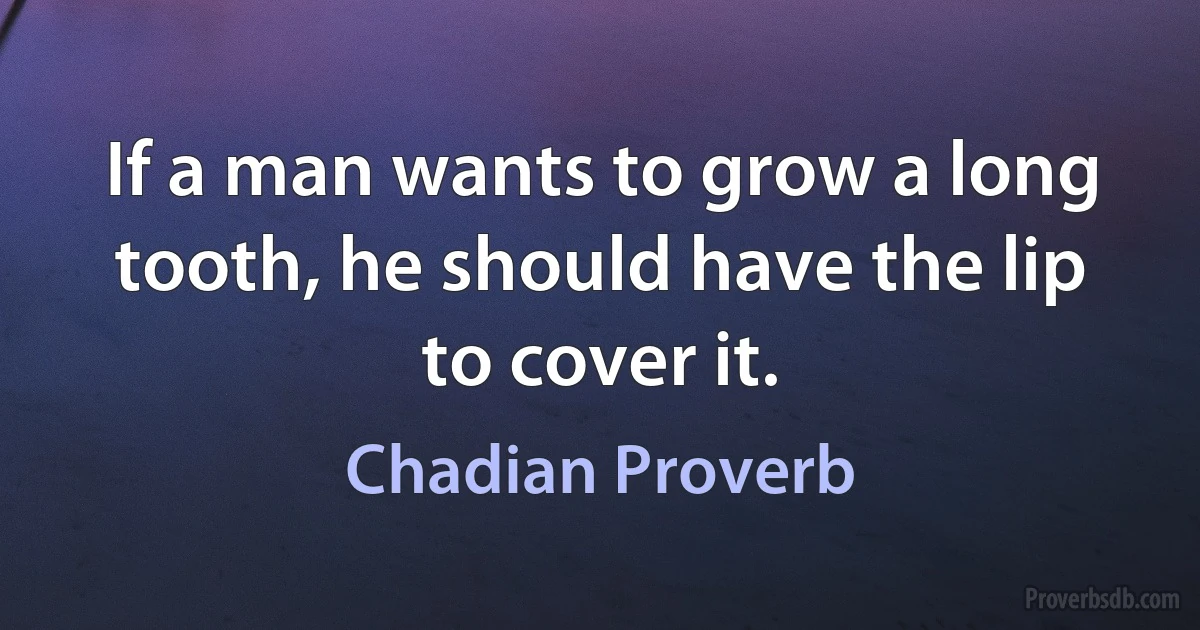 If a man wants to grow a long tooth, he should have the lip to cover it. (Chadian Proverb)