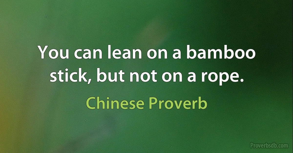 You can lean on a bamboo stick, but not on a rope. (Chinese Proverb)