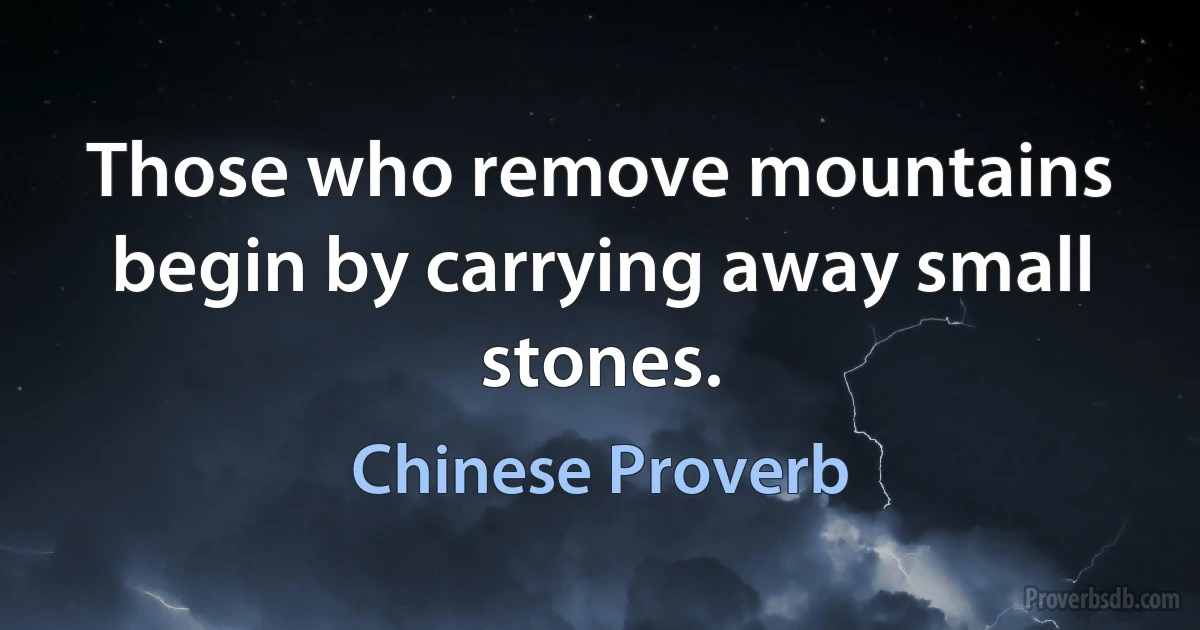 Those who remove mountains begin by carrying away small stones. (Chinese Proverb)