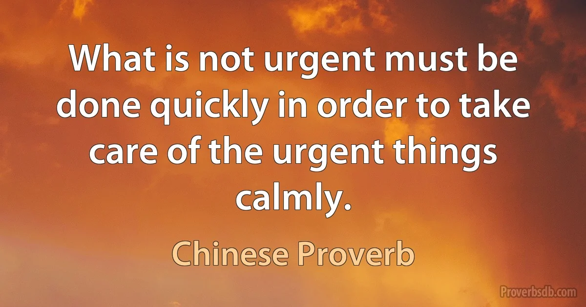 What is not urgent must be done quickly in order to take care of the urgent things calmly. (Chinese Proverb)