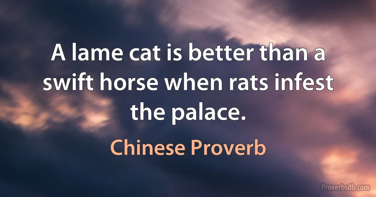 A lame cat is better than a swift horse when rats infest the palace. (Chinese Proverb)