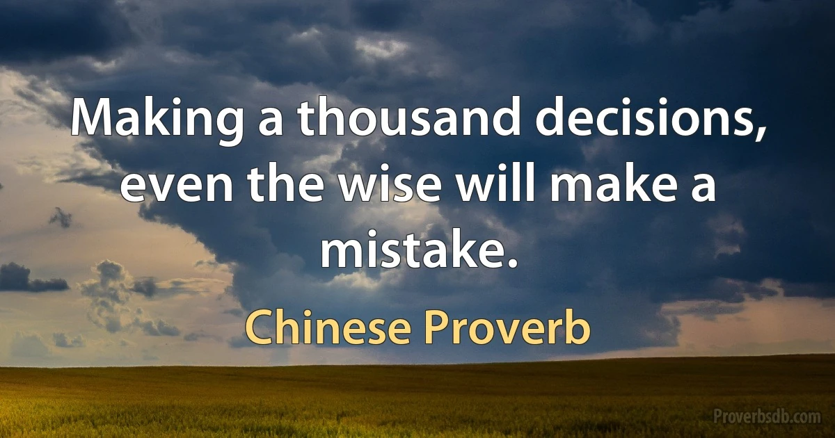 Making a thousand decisions, even the wise will make a mistake. (Chinese Proverb)