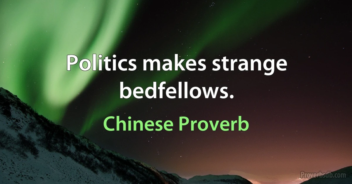 Politics makes strange bedfellows. (Chinese Proverb)