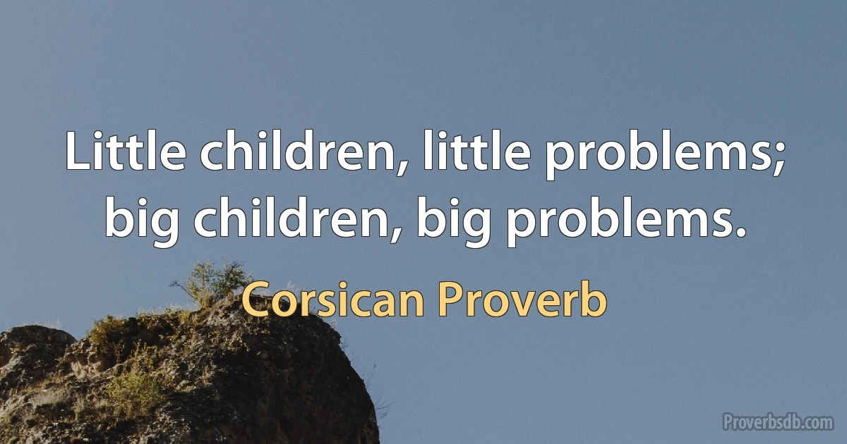 Little children, little problems; big children, big problems. (Corsican Proverb)