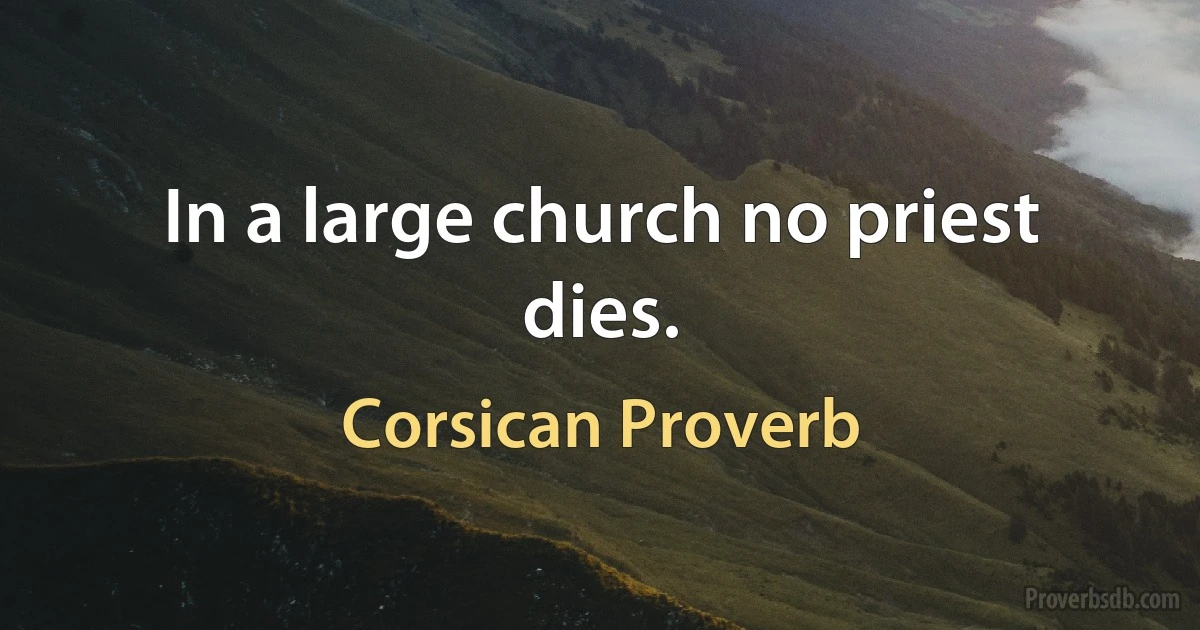 In a large church no priest dies. (Corsican Proverb)