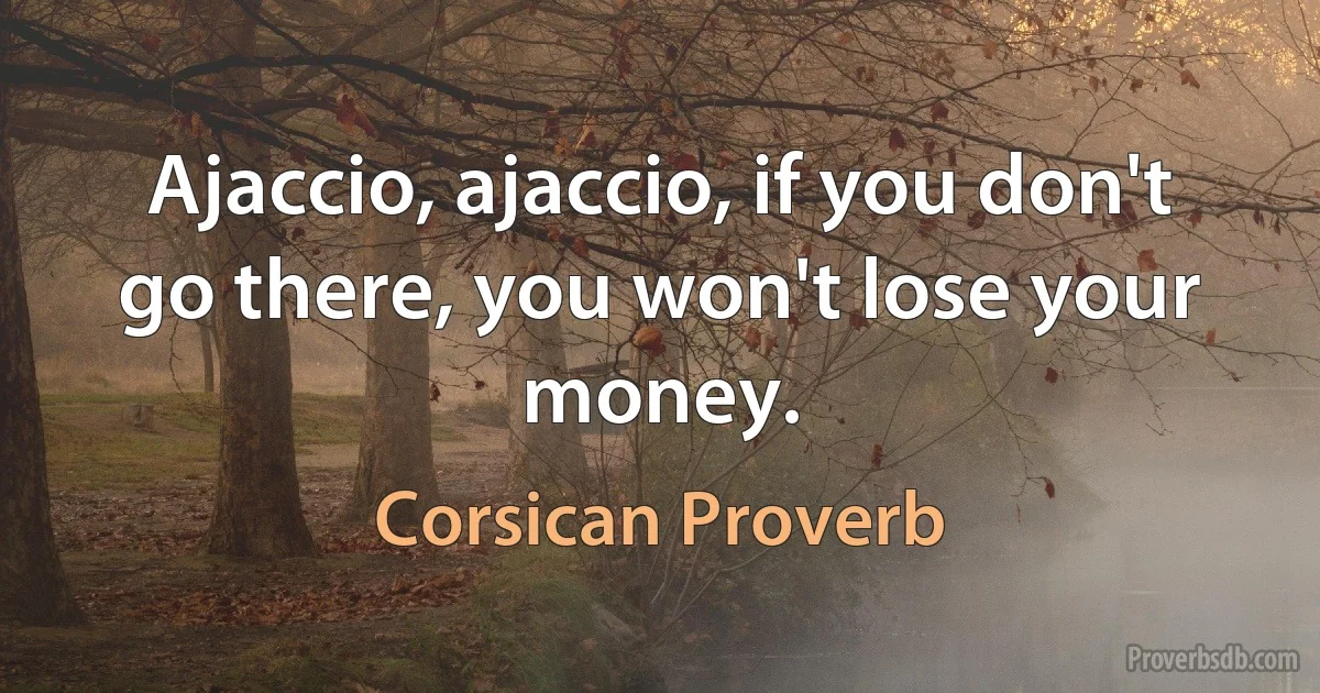 Ajaccio, ajaccio, if you don't go there, you won't lose your money. (Corsican Proverb)