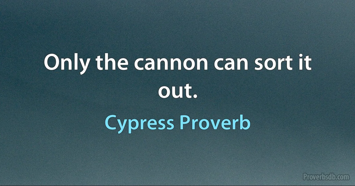 Only the cannon can sort it out. (Cypress Proverb)