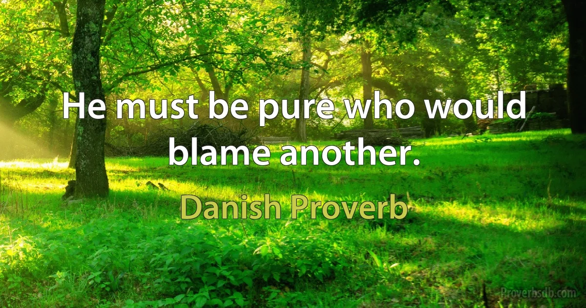 He must be pure who would blame another. (Danish Proverb)