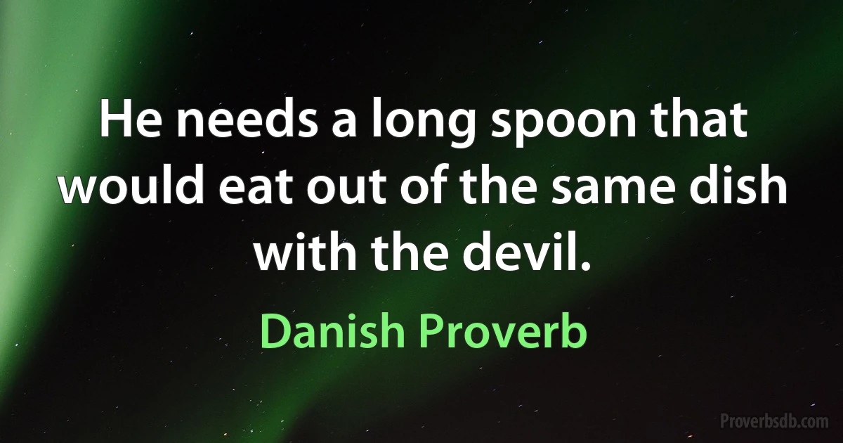 He needs a long spoon that would eat out of the same dish with the devil. (Danish Proverb)