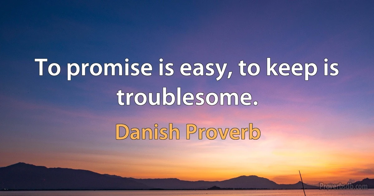 To promise is easy, to keep is troublesome. (Danish Proverb)