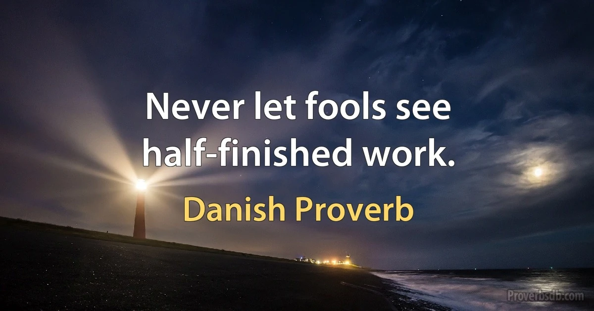 Never let fools see half-finished work. (Danish Proverb)