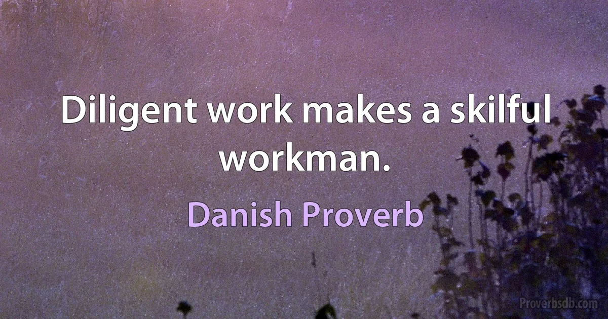 Diligent work makes a skilful workman. (Danish Proverb)