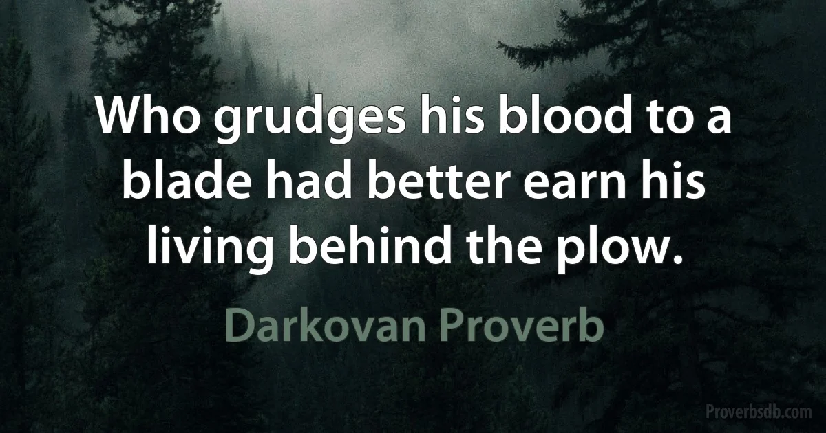 Who grudges his blood to a blade had better earn his living behind the plow. (Darkovan Proverb)