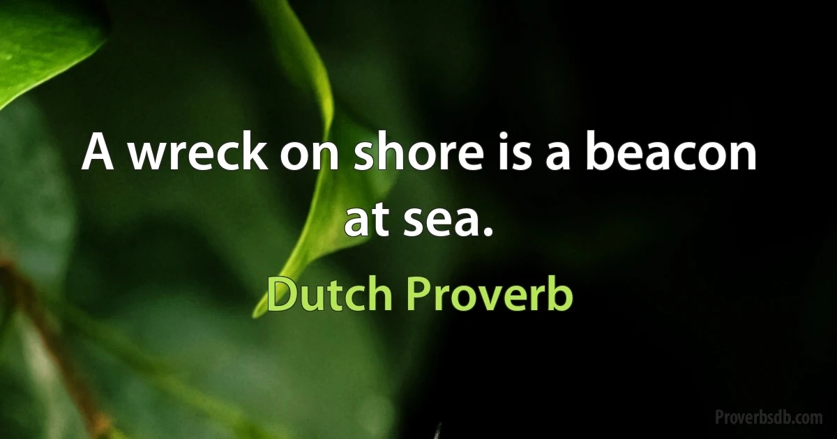 A wreck on shore is a beacon at sea. (Dutch Proverb)